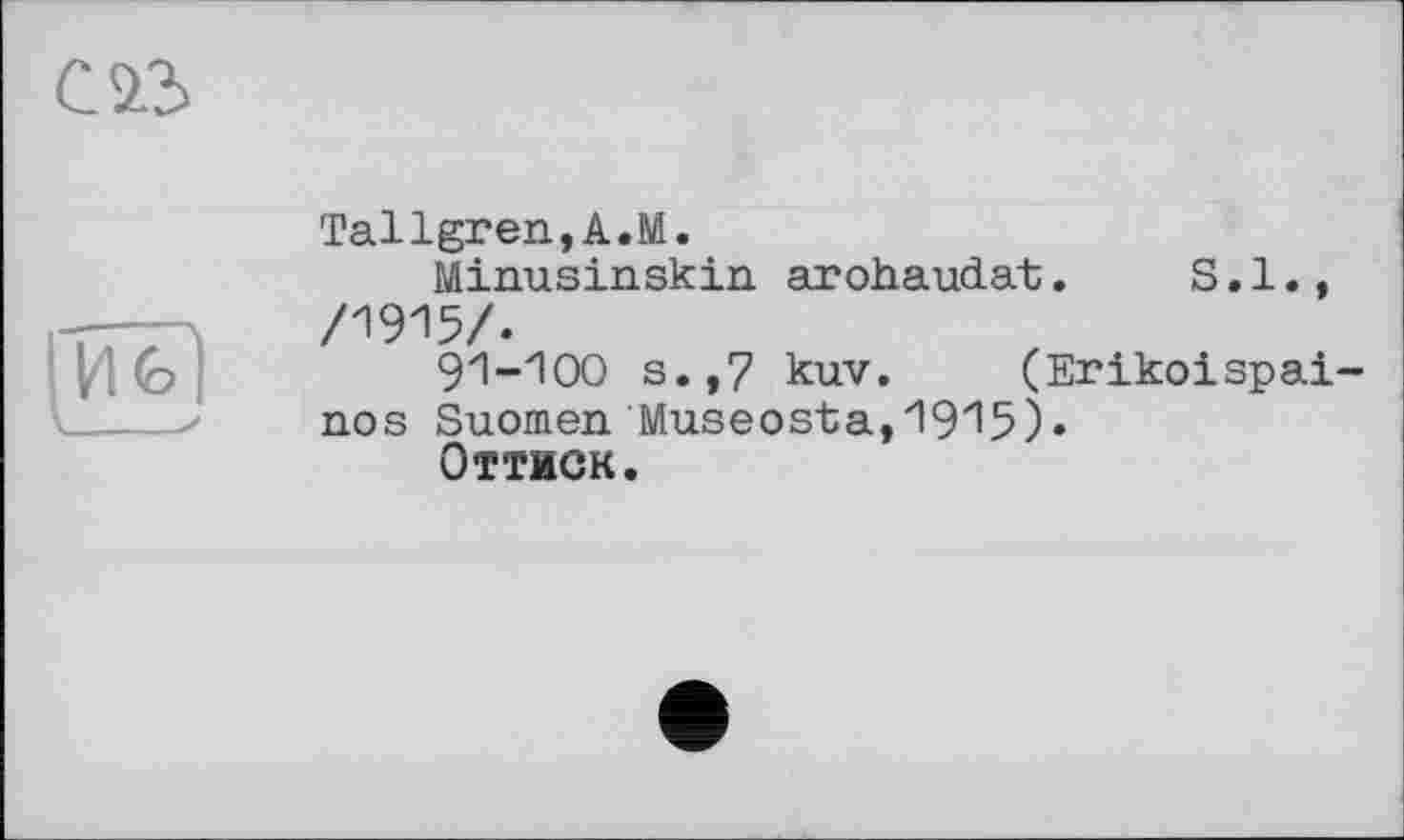 ﻿с»
Tallgren,A.M.
Minusinskin arohaudat.	S.1.,
/1915/.
91-100 s.,7 kuv. (Erikoispai-nos Suomen Museosta,1915)«
Оттиск.